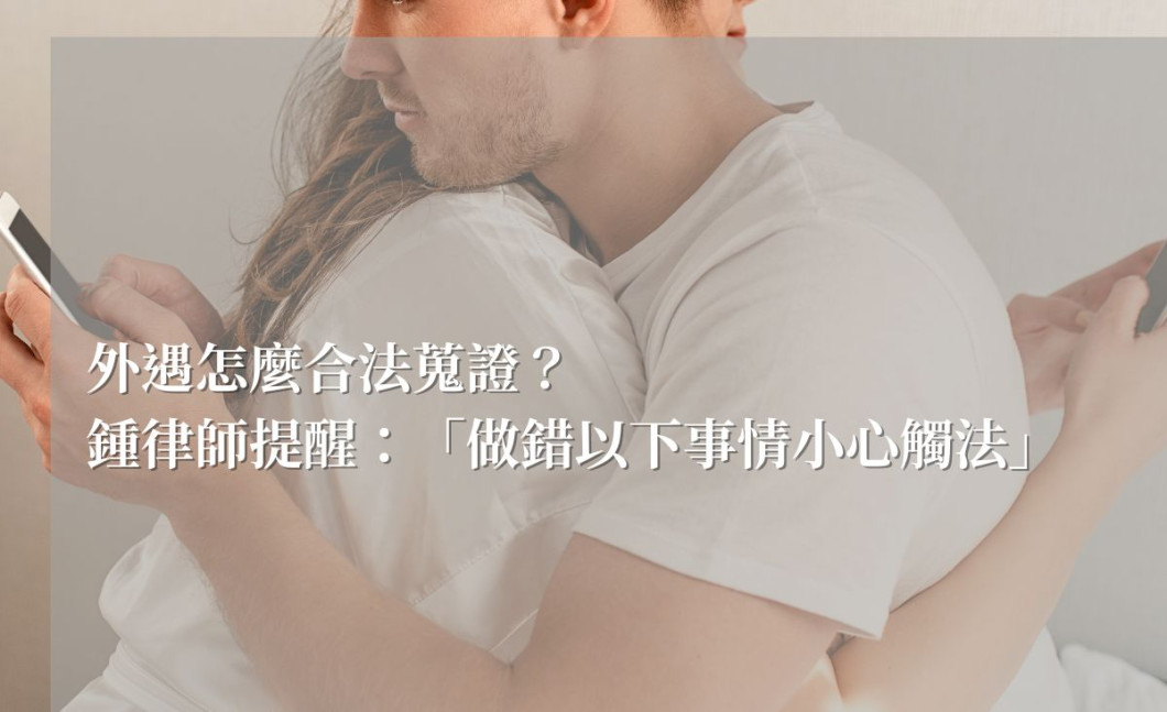 外遇怎麼合法蒐證？鍾律師提醒：「做錯以下事情小心觸法」