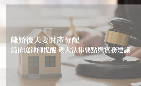 離婚後夫妻財產分配，鍾依庭律師提醒「幾大法律要點與實務建議」